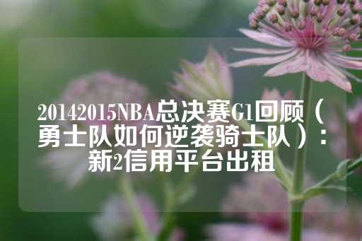 20142015NBA总决赛G1回顾（勇士队如何逆袭骑士队）：新2信用平台出租-第1张图片-皇冠信用盘出租