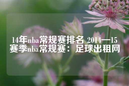 14年nba常规赛排名 2014—15赛季nba常规赛：足球出租网-第1张图片-皇冠信用盘出租