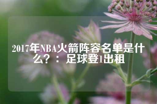 2017年NBA火箭阵容名单是什么？：足球登1出租-第1张图片-皇冠信用盘出租