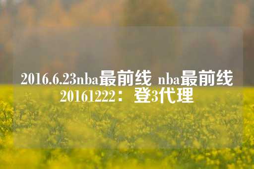 2016.6.23nba最前线 nba最前线20161222：登3代理-第1张图片-皇冠信用盘出租