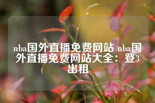 nba国外直播免费网站 nba国外直播免费网站大全：登3出租-第1张图片-皇冠信用盘出租