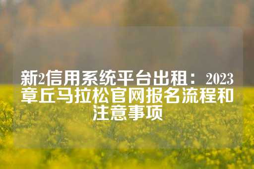 新2信用系统平台出租：2023章丘马拉松官网报名流程和注意事项-第1张图片-皇冠信用盘出租