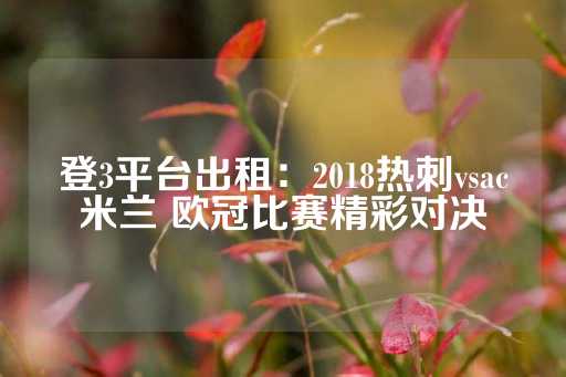 登3平台出租：2018热刺vsac米兰 欧冠比赛精彩对决-第1张图片-皇冠信用盘出租