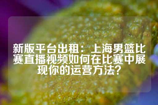 新版平台出租：上海男篮比赛直播视频如何在比赛中展现你的运营方法？-第1张图片-皇冠信用盘出租