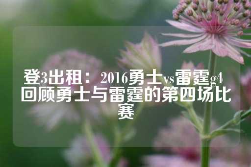 登3出租：2016勇士vs雷霆g4 回顾勇士与雷霆的第四场比赛-第1张图片-皇冠信用盘出租