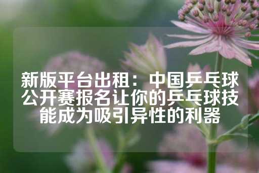 新版平台出租：中国乒乓球公开赛报名让你的乒乓球技能成为吸引异性的利器-第1张图片-皇冠信用盘出租