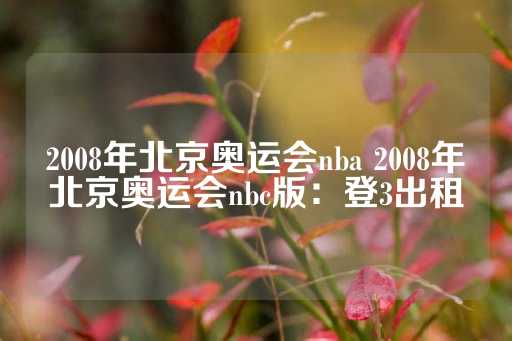 2008年北京奥运会nba 2008年北京奥运会nbc版：登3出租-第1张图片-皇冠信用盘出租