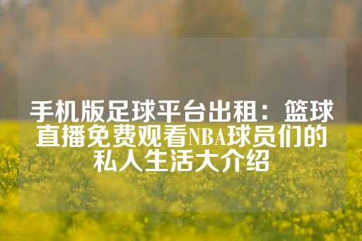 手机版足球平台出租：篮球直播免费观看NBA球员们的私人生活大介绍-第1张图片-皇冠信用盘出租