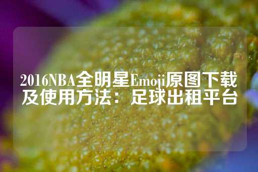 2016NBA全明星Emoji原图下载及使用方法：足球出租平台-第1张图片-皇冠信用盘出租