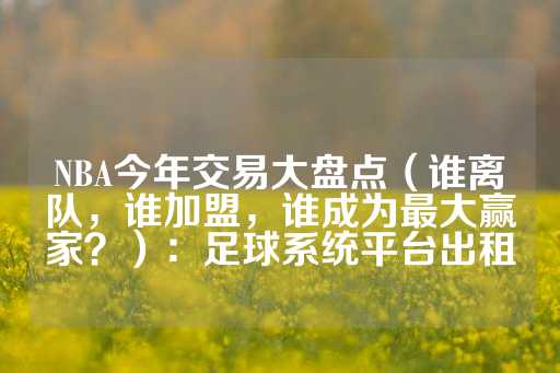 NBA今年交易大盘点（谁离队，谁加盟，谁成为最大赢家？）：足球系统平台出租-第1张图片-皇冠信用盘出租